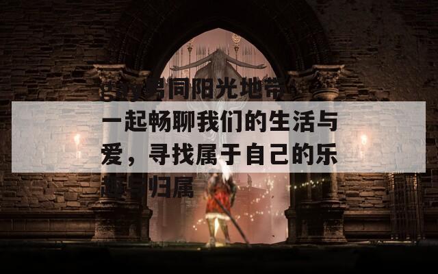 gay男同阳光地带：一起畅聊我们的生活与爱，寻找属于自己的乐趣与归属