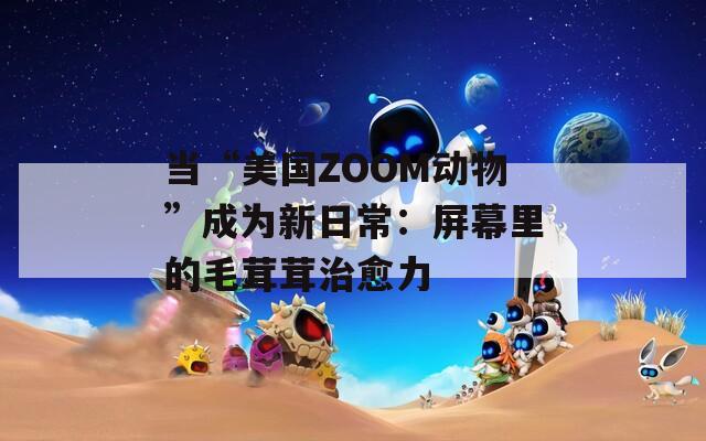 当“美国ZOOM动物”成为新日常：屏幕里的毛茸茸治愈力
