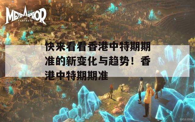 快来看看香港中特期期准的新变化与趋势！香港中特期期准