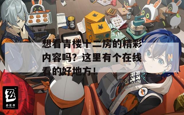 想看青楼十二房的精彩内容吗？这里有个在线看的好地方！