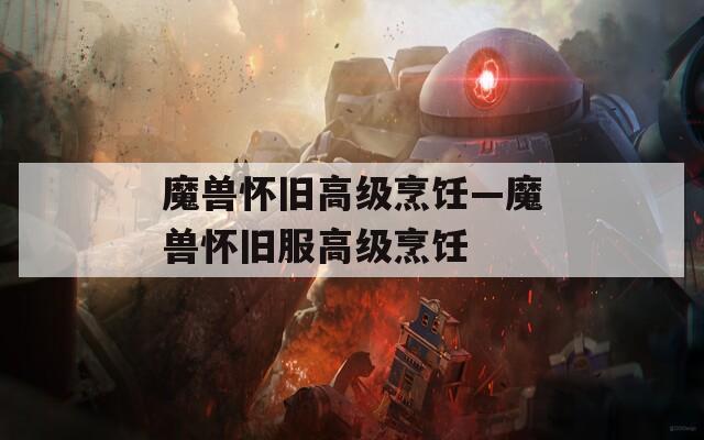 魔兽怀旧高级烹饪—魔兽怀旧服高级烹饪