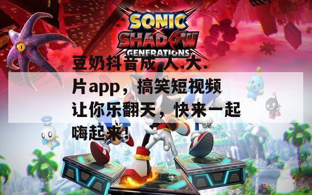 豆奶抖音成.人.大.片app，搞笑短视频让你乐翻天，快来一起嗨起来！