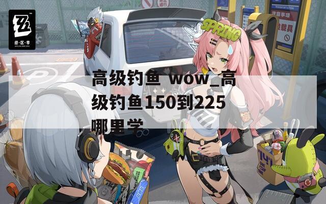 高级钓鱼 wow_高级钓鱼150到225哪里学