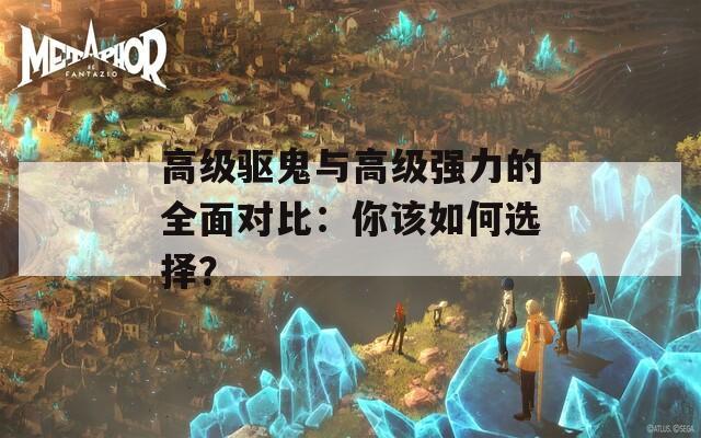 高级驱鬼与高级强力的全面对比：你该如何选择？
