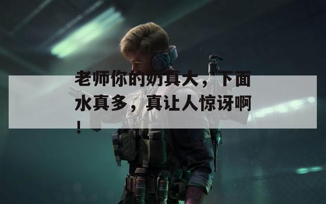 老师你的奶真大，下面水真多，真让人惊讶啊！