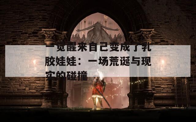 一觉醒来自己变成了乳胶娃娃：一场荒诞与现实的碰撞