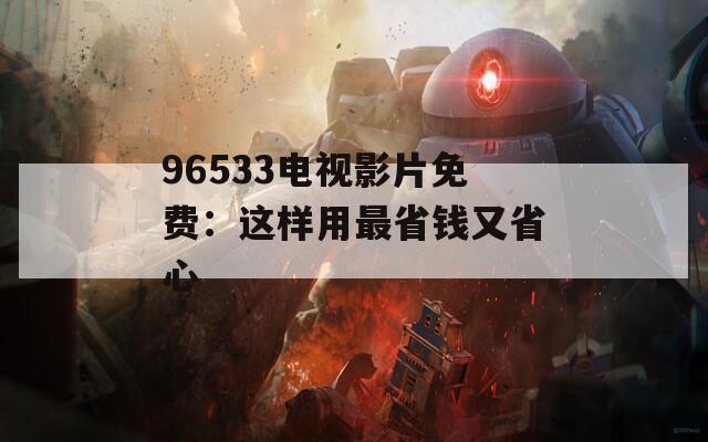 96533电视影片免费：这样用最省钱又省心