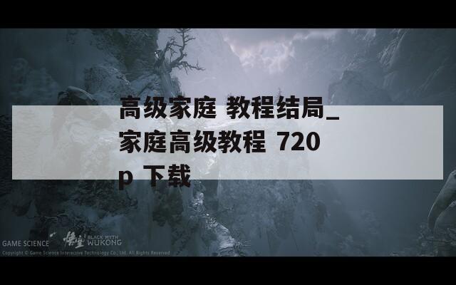 高级家庭 教程结局_家庭高级教程 720p 下载