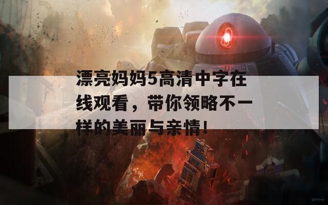 漂亮妈妈5高清中字在线观看，带你领略不一样的美丽与亲情！