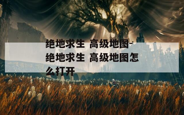 绝地求生 高级地图-绝地求生 高级地图怎么打开