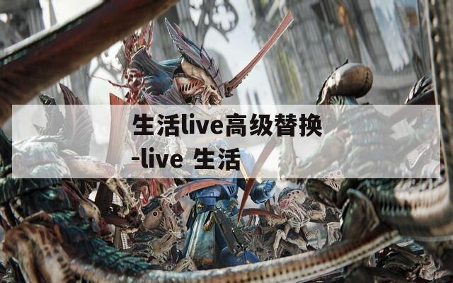 生活live高级替换-live 生活