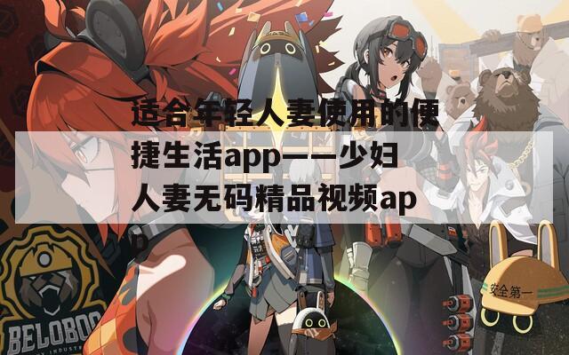 适合年轻人妻使用的便捷生活app——少妇人妻无码精品视频app