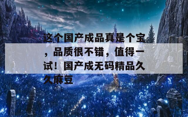 这个国产成品真是个宝，品质很不错，值得一试！国产成无码精品久久麻豆