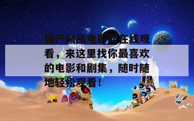 国产精品电影网在线观看，来这里找你最喜欢的电影和剧集，随时随地轻松观看！