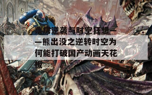票房逆袭与时空狂想——熊出没之逆转时空为何能打破国产动画天花板