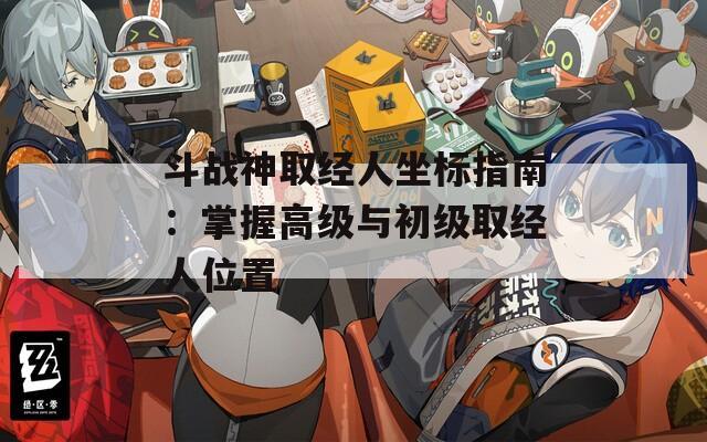 斗战神取经人坐标指南：掌握高级与初级取经人位置