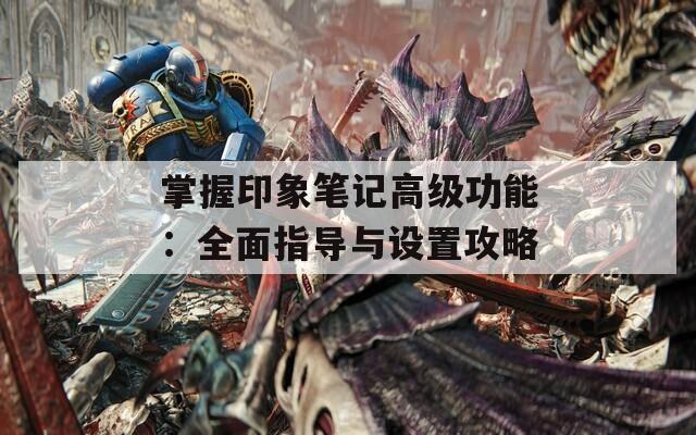 掌握印象笔记高级功能：全面指导与设置攻略