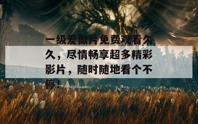 一级爱做片免费观看久久，尽情畅享超多精彩影片，随时随地看个不停！