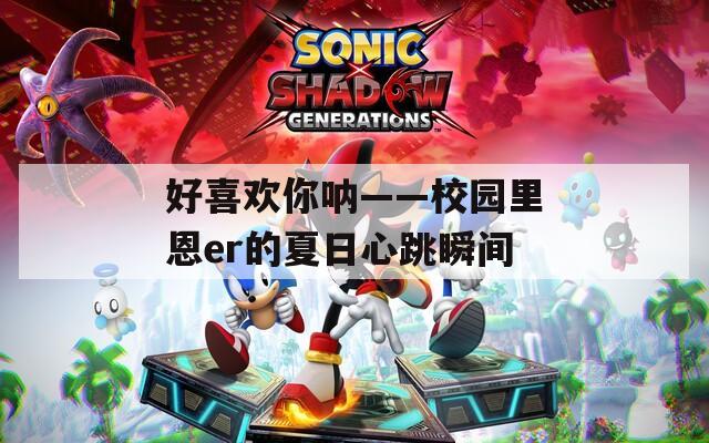 好喜欢你呐——校园里恩er的夏日心跳瞬间