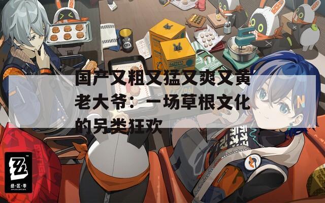 国产又粗又猛又爽又黄老大爷：一场草根文化的另类狂欢