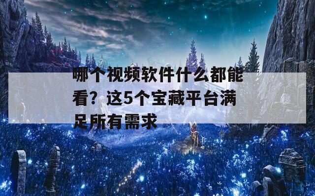 哪个视频软件什么都能看？这5个宝藏平台满足所有需求