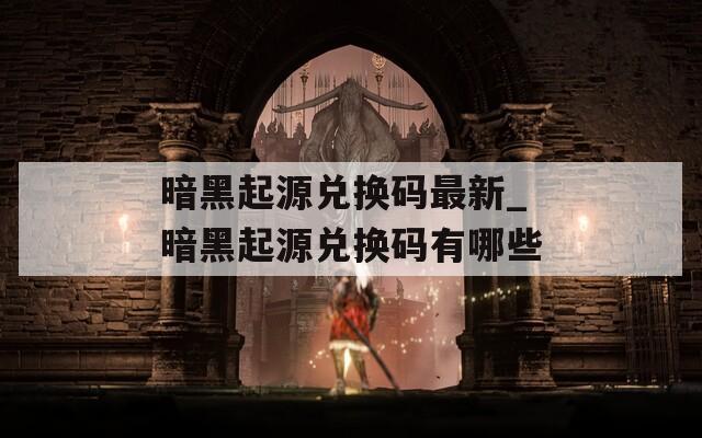 暗黑起源兑换码最新_暗黑起源兑换码有哪些