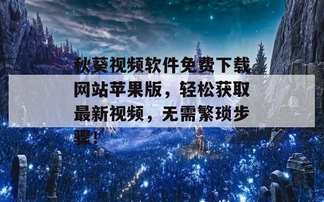 秋葵视频软件免费下载网站苹果版，轻松获取最新视频，无需繁琐步骤！