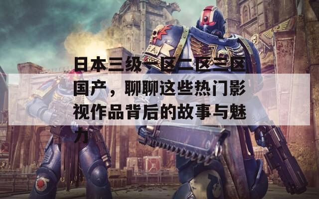 日本三级一区二区三区国产，聊聊这些热门影视作品背后的故事与魅力