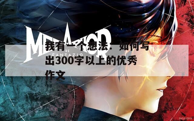 我有一个想法：如何写出300字以上的优秀作文