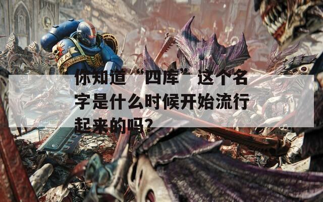 你知道“四库”这个名字是什么时候开始流行起来的吗？