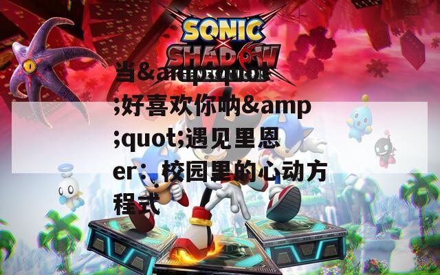 当&quot;好喜欢你呐&quot;遇见里恩er：校园里的心动方程式