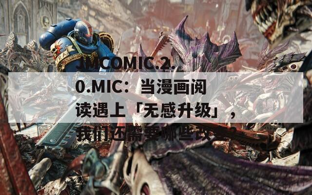 JMCOMIC.2.0.MIC：当漫画阅读遇上「无感升级」，我们还需要哪些改变？