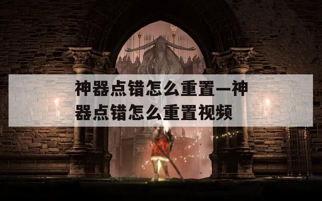 神器点错怎么重置—神器点错怎么重置视频