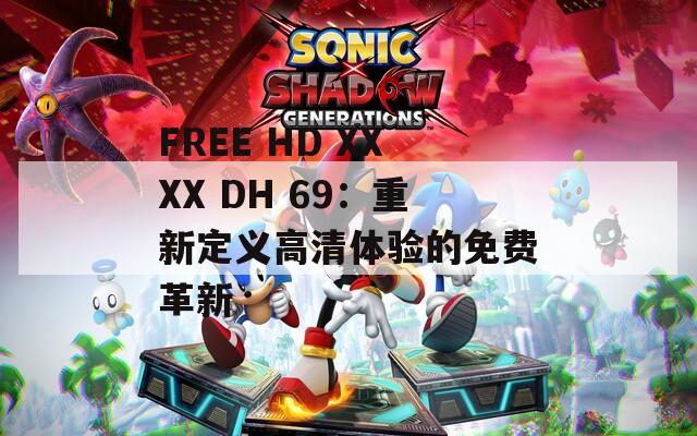 FREE HD XXXX DH 69：重新定义高清体验的免费革新