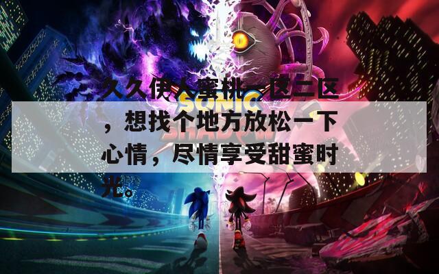 久久伊人蜜桃一区二区，想找个地方放松一下心情，尽情享受甜蜜时光。