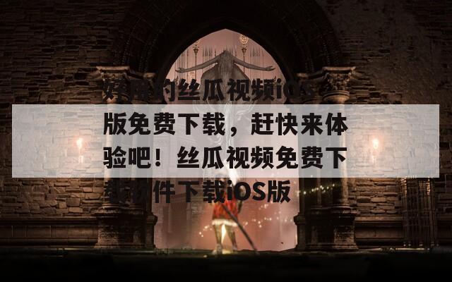 好用的丝瓜视频iOS版免费下载，赶快来体验吧！丝瓜视频免费下载软件下载iOS版