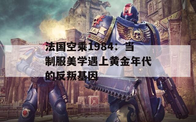 法国空乘1984：当制服美学遇上黄金年代的反叛基因