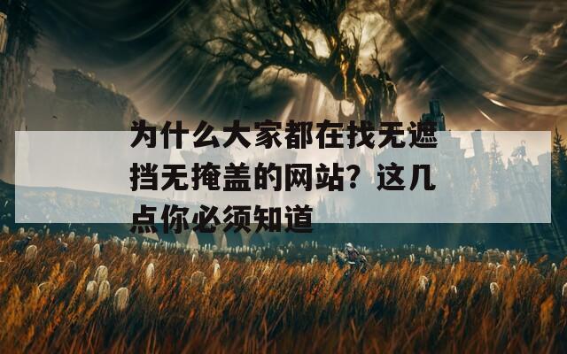 为什么大家都在找无遮挡无掩盖的网站？这几点你必须知道