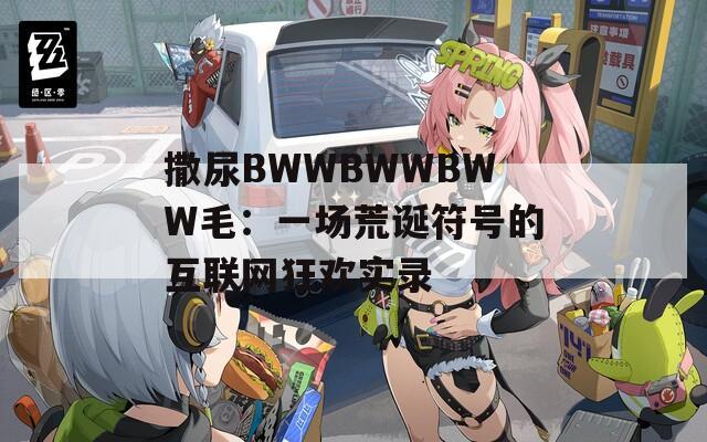撒尿BWWBWWBWW毛：一场荒诞符号的互联网狂欢实录