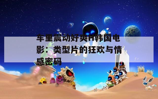 车里震动好爽H韩国电影：类型片的狂欢与情感密码