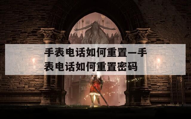 手表电话如何重置—手表电话如何重置密码