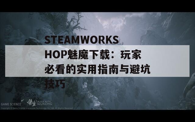 STEAMWORKSHOP魅魔下载：玩家必看的实用指南与避坑技巧