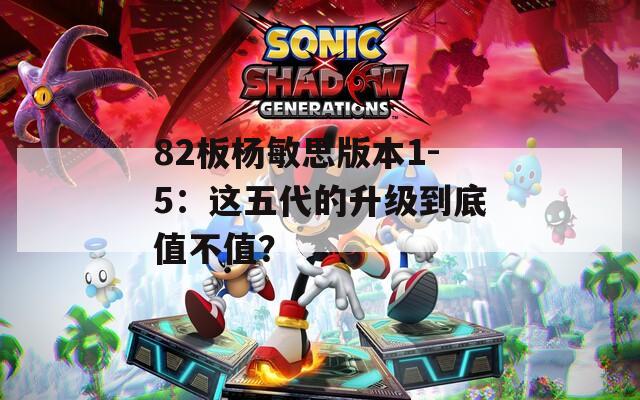 82板杨敏思版本1-5：这五代的升级到底值不值？