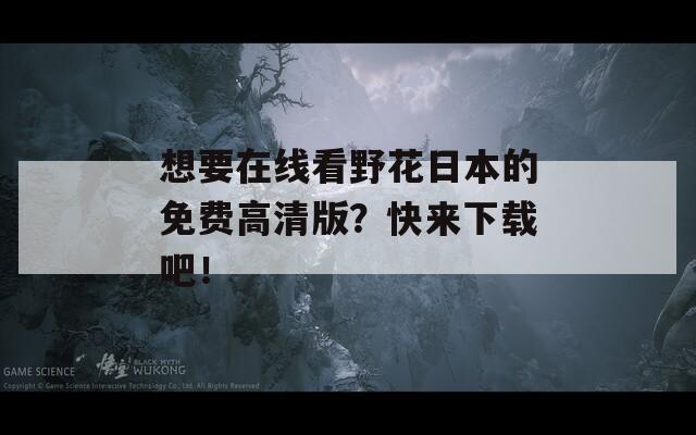 想要在线看野花日本的免费高清版？快来下载吧！