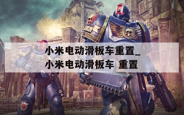 小米电动滑板车重置_小米电动滑板车 重置