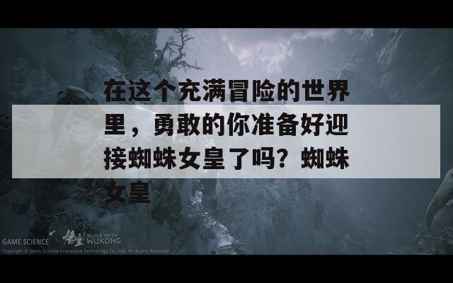 在这个充满冒险的世界里，勇敢的你准备好迎接蜘蛛女皇了吗？蜘蛛女皇