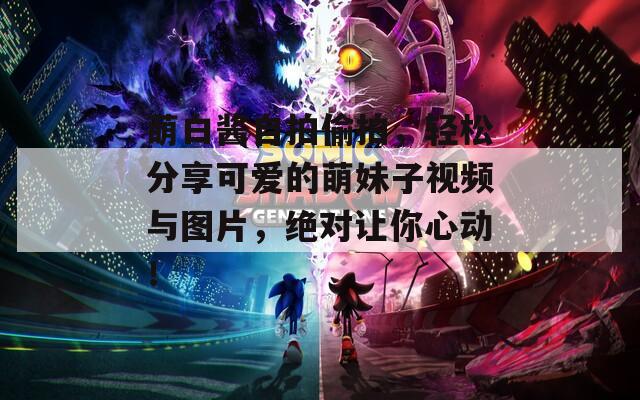 萌白酱自拍偷拍，轻松分享可爱的萌妹子视频与图片，绝对让你心动！