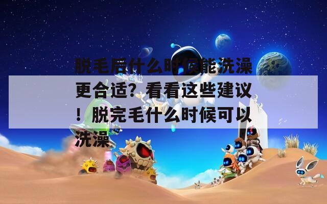 脱毛后什么时候能洗澡更合适？看看这些建议！脱完毛什么时候可以洗澡