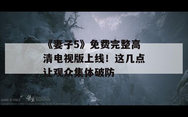 《妻子5》免费完整高清电视版上线！这几点让观众集体破防