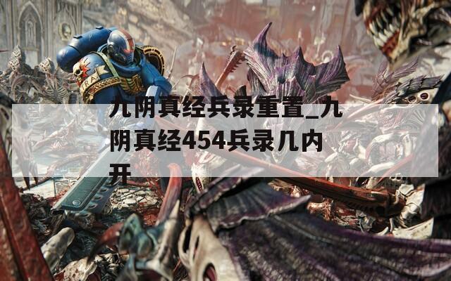 九阴真经兵录重置_九阴真经454兵录几内开